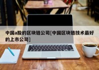 中国a股的区块链公司[中国区块链技术最好的上市公司]