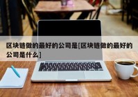 区块链做的最好的公司是[区块链做的最好的公司是什么]