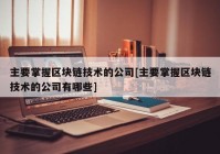 主要掌握区块链技术的公司[主要掌握区块链技术的公司有哪些]