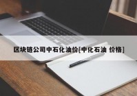 区块链公司中石化油价[中化石油 价格]