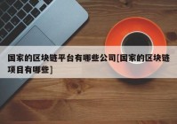 国家的区块链平台有哪些公司[国家的区块链项目有哪些]