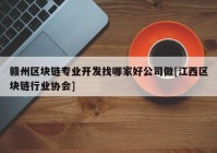 赣州区块链专业开发找哪家好公司做[江西区块链行业协会]