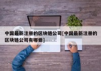 中国最新注册的区块链公司[中国最新注册的区块链公司有哪些]