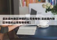 目前国内做区块链的公司有哪些[目前国内做区块链的公司有哪些呢]