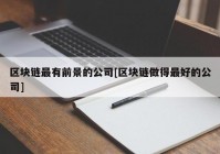 区块链最有前景的公司[区块链做得最好的公司]