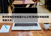 赣州营销区块链是什么公司[赣州区块链创新发展大会]