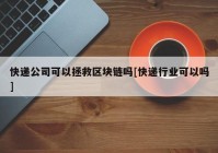 快递公司可以拯救区块链吗[快递行业可以吗]