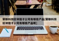 荣联科技区块链子公司有哪些产品[荣联科技区块链子公司有哪些产品呢]