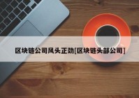 区块链公司风头正劲[区块链头部公司]