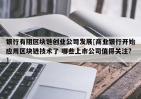 银行有阻区块链创业公司发展[商业银行开始应用区块链技术了 哪些上市公司值得关注?]