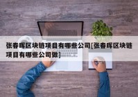 张春晖区块链项目有哪些公司[张春晖区块链项目有哪些公司做]