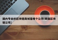 国内专业的区块链商城是哪个公司[我国区块链公司]