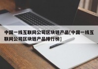 中国一线互联网公司区块链产品[中国一线互联网公司区块链产品排行榜]