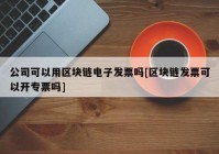 公司可以用区块链电子发票吗[区块链发票可以开专票吗]