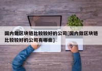 国内做区块链比较较好的公司[国内做区块链比较较好的公司有哪些]