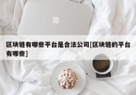 区块链有哪些平台是合法公司[区块链的平台有哪些]