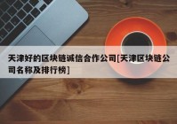 天津好的区块链诚信合作公司[天津区块链公司名称及排行榜]