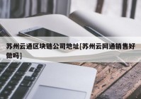 苏州云通区块链公司地址[苏州云网通销售好做吗]